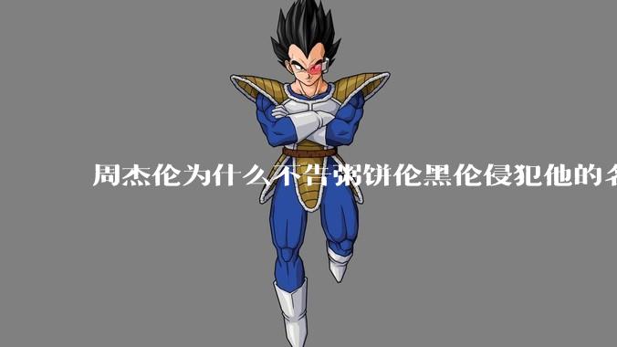 周杰伦为什么不告粥饼伦黑伦侵犯他的名誉权?