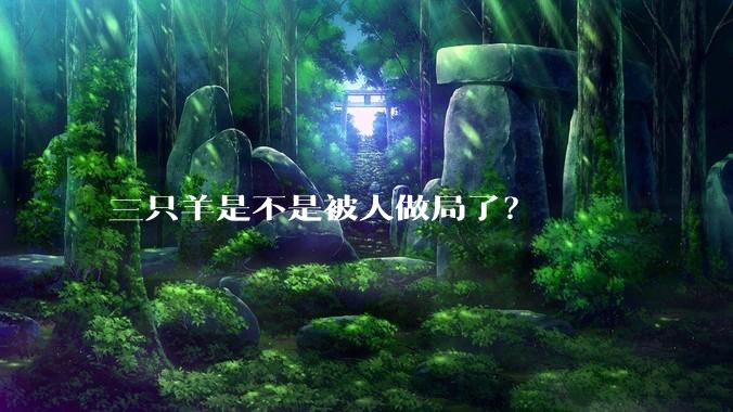 三只羊是不是被人做局了？