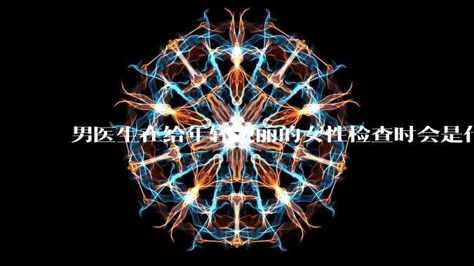 男医生在给年轻靓丽的女性检查时会是什么心态？
