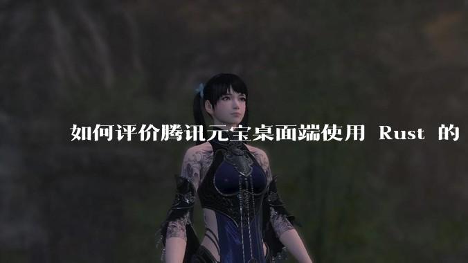 如何评价腾讯元宝桌面端使用 Rust 的 Tauri 框架？