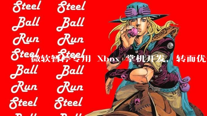 微软暂停专用 Xbox 掌机开发，转而优化 Windows 11 的掌机游戏体验，这背后原因有哪些？