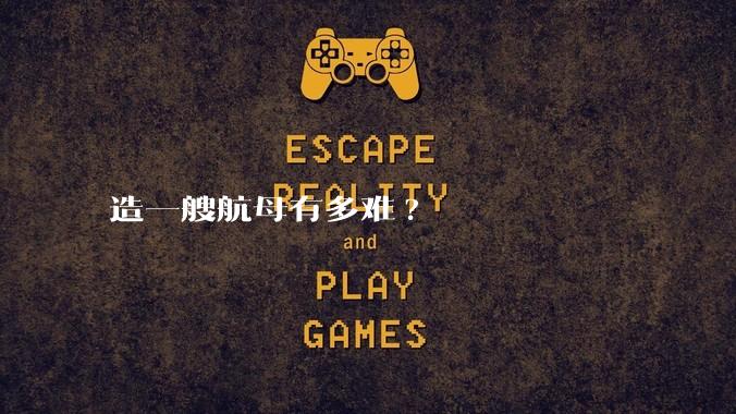 造一艘航母有多难?