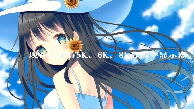 现在已经有5K、6K、8K分辨率显示器，那么8K之后是什么？